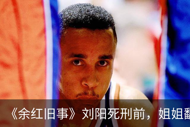 《余红旧事》刘阳死刑前，姐姐翻开病历才明白，郝洁的温柔最为致命