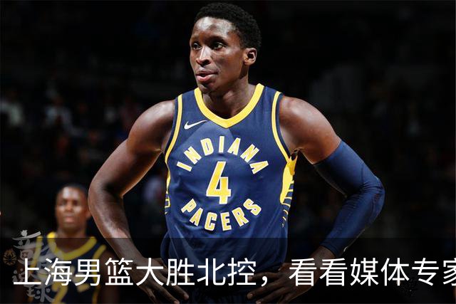 上海男篮大胜北控，看看媒体专家怎么说！张镇麟这水平要进国家队