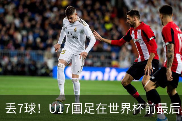丢7球！U17国足在世界杯前最后3战皆负：跟强队差距明显，赛后阿根廷队跳起欢快舞蹈