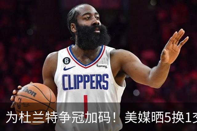 为杜兰特争冠加码！美媒晒5换1交易方案：打包申京+2首轮押宝唐斯