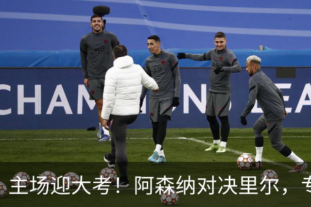主场迎大考！阿森纳对决里尔，专练破解法甲反击的关键试炼