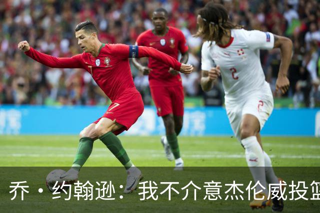 乔·约翰逊：我不介意杰伦威投篮铁 他能冲击篮筐还能防守