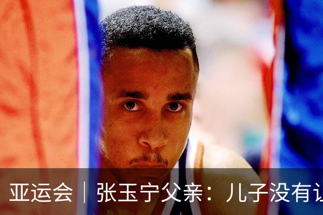亚运会｜张玉宁父亲：儿子没有让我和球队失望就行了