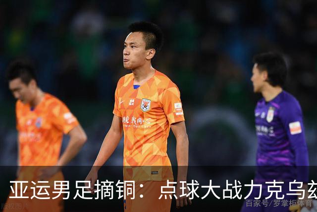 亚运男足摘铜：点球大战力克乌兹别克，李昊王钰栋成关键先生