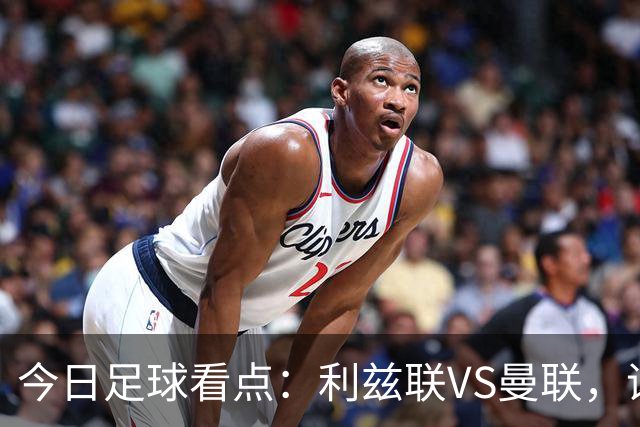 今日足球看点：利兹联VS曼联，诺丁汉森林VS阿森纳，勒沃库森VS弗赖堡，门兴格拉德巴赫VS霍芬海姆