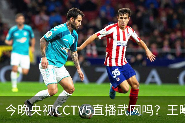 今晚央视CCTV5直播武网吗？王曦雨VS王欣瑜比赛在哪看？
