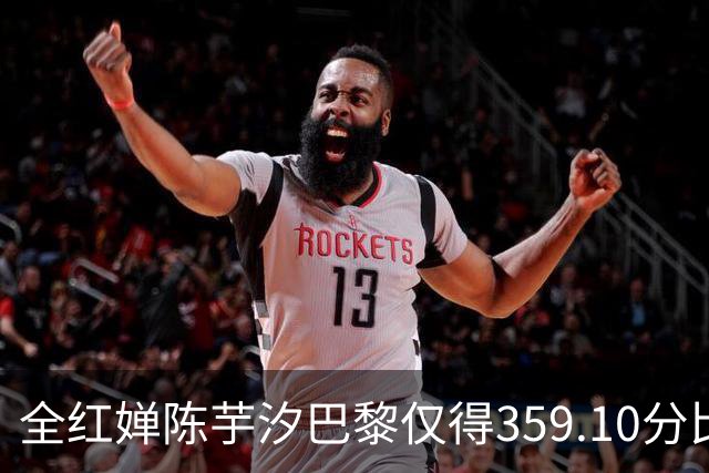 全红婵陈芋汐巴黎仅得359.10分比杭州亚运低16分