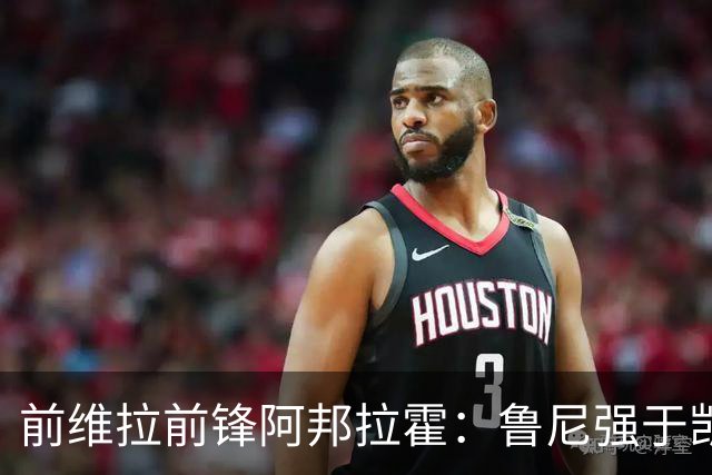 前维拉前锋阿邦拉霍：鲁尼强于凯恩