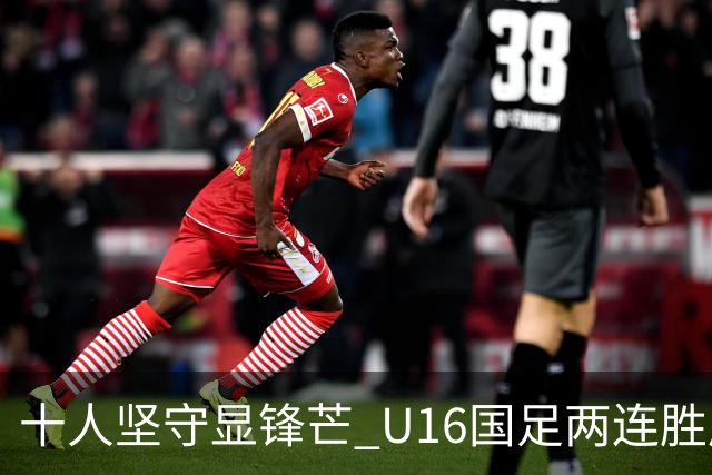 十人坚守显锋芒 U16国足两连胜展青训硕果
