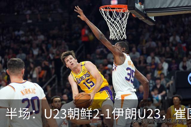 半场：U23朝鲜2-1伊朗U23，崔国、罗明成短时间破门反超