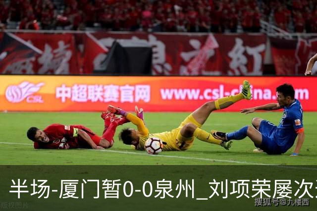 半场-厦门暂0-0泉州 刘项荣屡次造威胁陈杰波射门被扑