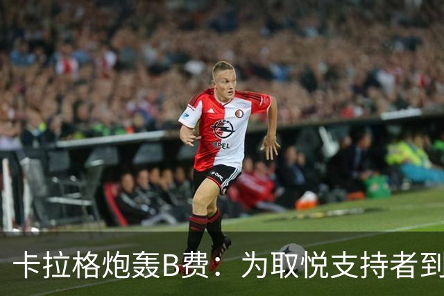 卡拉格炮轰B费：为取悦支持者到处乱跑，实际踢法拖累球队