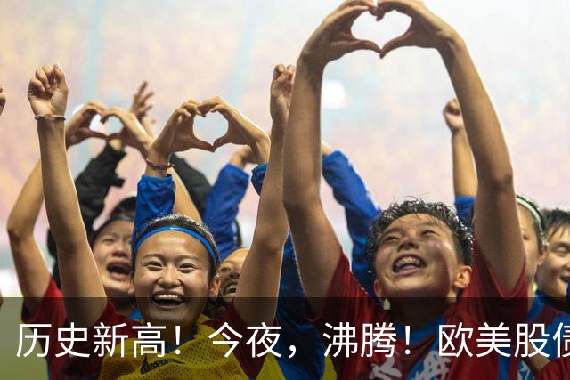 历史新高！今夜，沸腾！欧美股债“齐飞”
