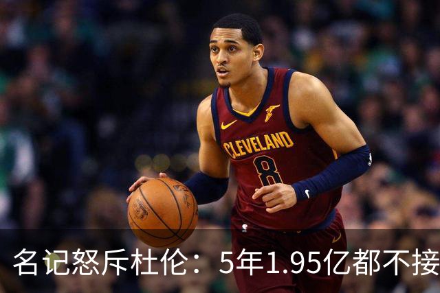 名记怒斥杜伦：5年1.95亿都不接受 你还想要什么？