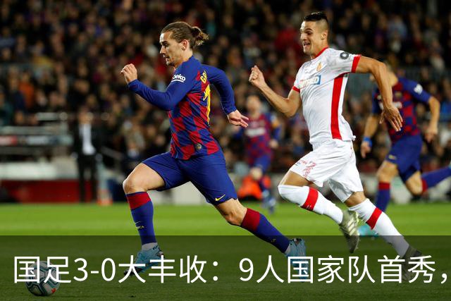 国足3-0大丰收：9人国家队首秀，17岁高中生创造历史，7连胜对手
