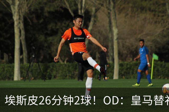 埃斯皮26分钟2球！OD：皇马替补奇兵