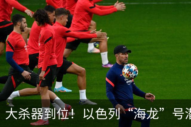 大杀器到位！以色列“海龙”号潜艇抵港，大围壳暗藏核弹道导弹
