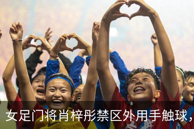 女足门将肖梓彤禁区外用手触球，被主裁判罚任意球+出示黄牌