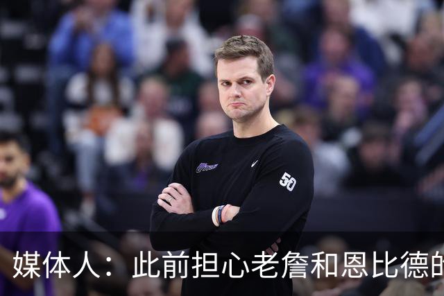媒体人：此前担心老詹&恩比德的配合 如今训练营传出的消息很积极