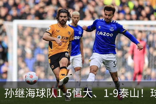 孙继海球队1-5恒大、1-9泰山！球员家长场边骂人，公开道歉赔偿
