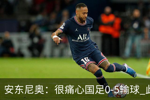 安东尼奥：很痛心国足0-5输球 此刻我是世界上最幸福的教练