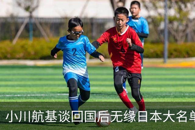 小川航基谈回国后无缘日本大名单：懊悔的心情占了很大一部分