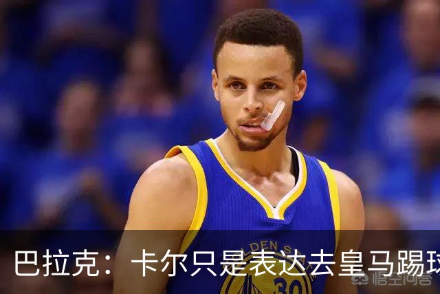 巴拉克：卡尔只是表达去皇马踢球的梦想，媒体不应断章取义