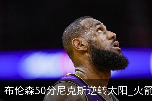 布伦森50分尼克斯逆转太阳 火箭三杀灰熊5连胜