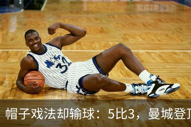 帽子戏法却输球：5比3，曼城登顶夜他带走比赛用球