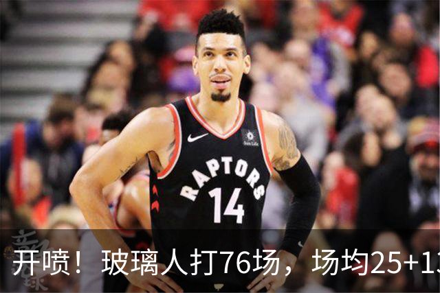 开喷！玻璃人打76场，场均25+13+4入选二阵+防守一阵！还不满意？