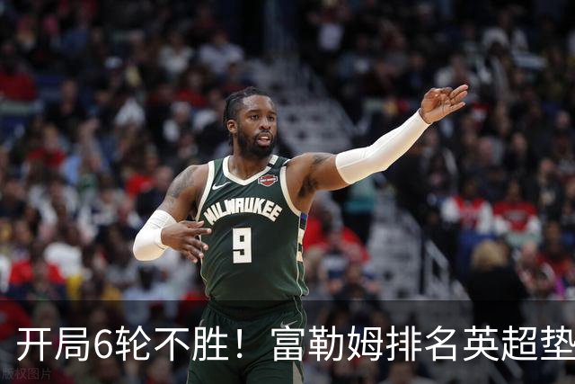 开局6轮不胜！富勒姆排名英超垫底 前皇马主帅面临下课