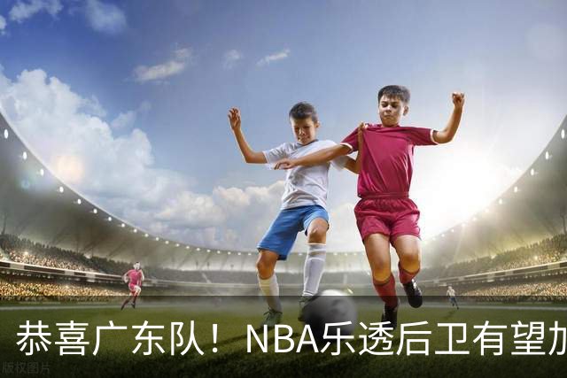 恭喜广东队！NBA乐透后卫有望加盟，这可是“加强版史密斯”？