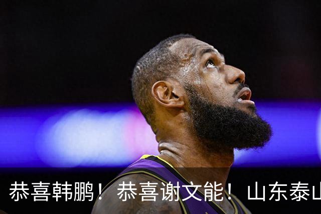 恭喜韩鹏！恭喜谢文能！山东泰山7人迎最新消息，不愧为中超豪门