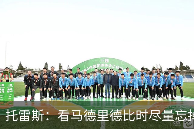 托雷斯：看马德里德比时尽量忘掉教练身份，享受比赛