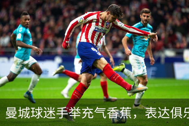 曼城球迷手举充气香蕉，表达俱乐部在困难时期的团结