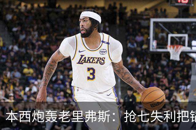 本西炮轰老里弗斯：抢七失利把锅甩我身上 我心想他真TM是个混蛋