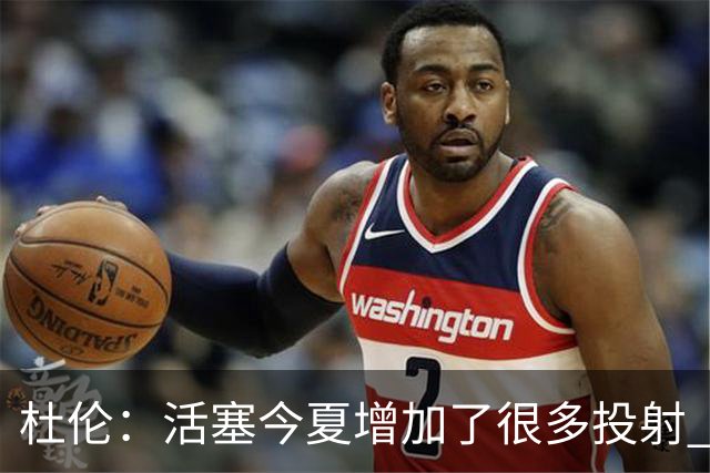杜伦：活塞今夏增加了很多投射 我很喜欢球队补强后的阵容
