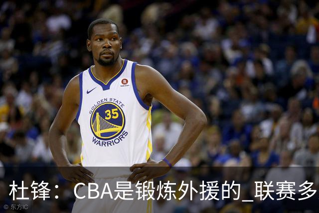 杜锋：CBA是锻炼外援的 联赛多少场也没用 国家队后卫支配球机会很小