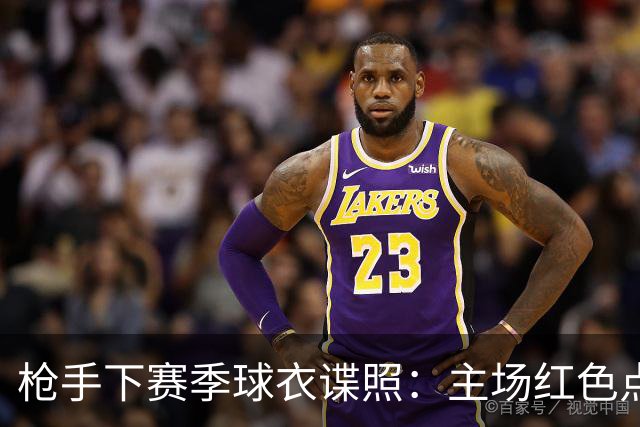枪手下赛季球衣谍照：主场红色点缀海军蓝，客场白绿，二客黑