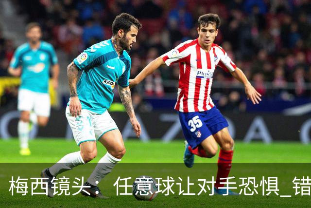 梅西镜头：任意球让对手恐惧 错失良机后痛苦拍广告牌