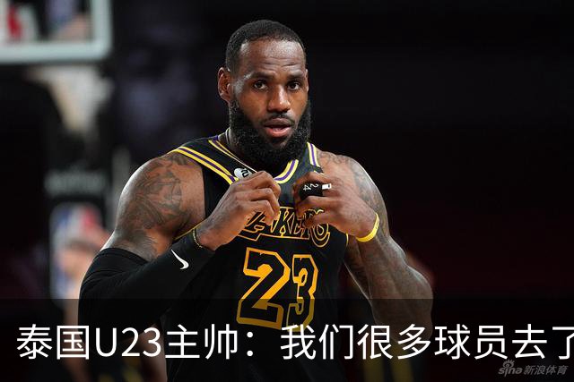 泰国U23主帅：我们很多球员去了国家队，中国队比之前难打多了