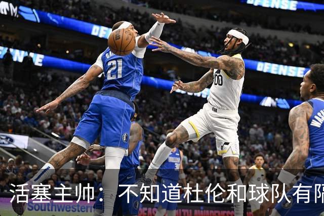 活塞主帅：不知道杜伦和球队有隔阂的说法从何而来