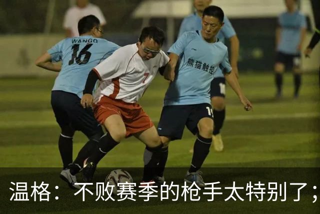 温格：不败赛季的枪手太特别了；最初很多人质疑桑切斯踢中锋
