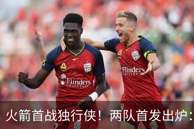 火箭首战独行侠！两队首发出炉：范乔丹+欧文双双复出，弗拉格对位杜兰特，申京战双塔