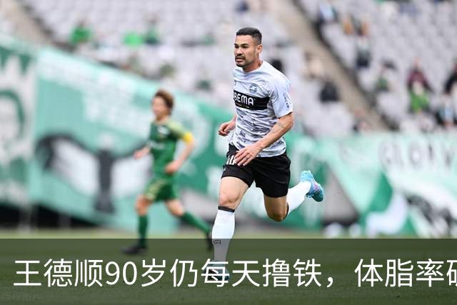 王德顺90岁仍每天撸铁，体脂率碾压年轻人，网友：这才是真“90后”