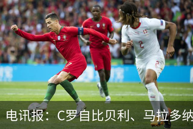 电讯报：C罗自比贝利、马拉多纳，自称第一！刻意忽略梅西！