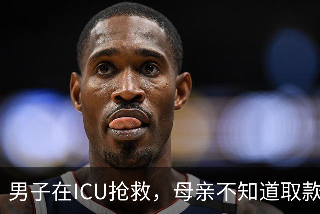 男子在ICU抢救，母亲不知道取款密码，无法取出儿子存款救命，银行：家属须出具法定监护人身份证明
