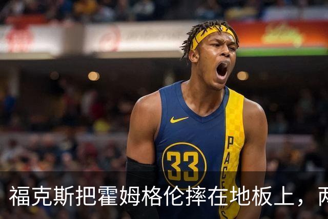 福克斯把霍姆格伦摔在地板上，两队球员当场推搡成一团