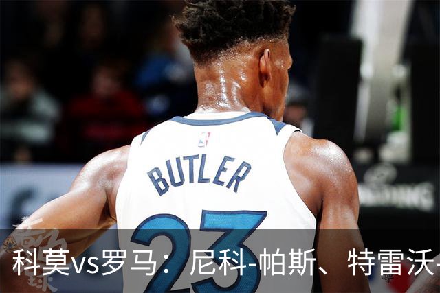 科莫vs罗马：尼科-帕斯、特雷沃-查洛巴首发，迪巴拉、马伦出战