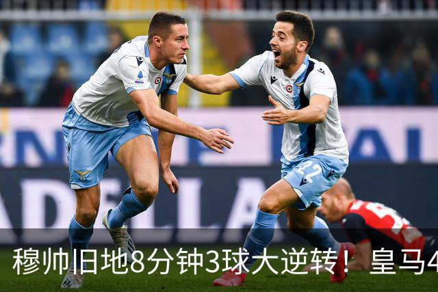 穆帅旧地8分钟3球大逆转！皇马4-3罗马，居莱尔两助吕迪格绝杀